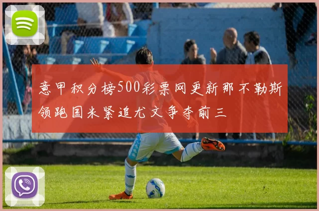 意甲积分榜500彩票网更新那不勒斯领跑国米紧追尤文争夺前三