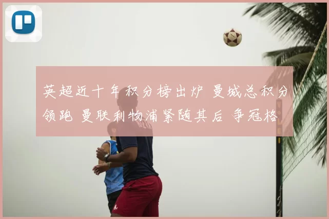 英超近十年积分榜出炉 曼城总积分领跑 曼联利物浦紧随其后 争冠格局清晰