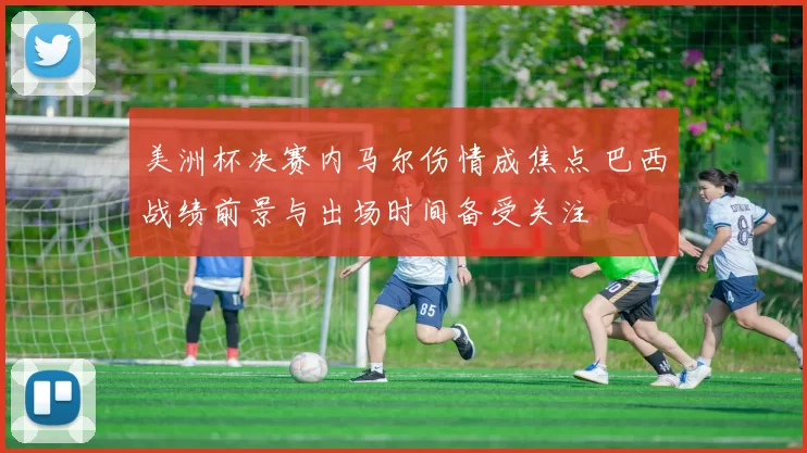 美洲杯决赛内马尔伤情成焦点 巴西战绩前景与出场时间备受关注