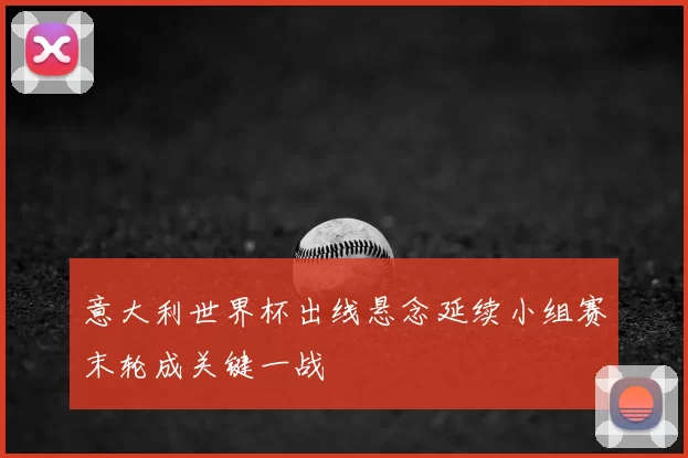 意大利世界杯出线悬念延续小组赛末轮成关键一战