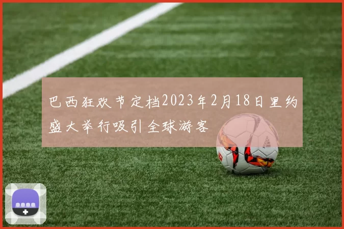 巴西狂欢节定档2023年2月18日里约盛大举行吸引全球游客