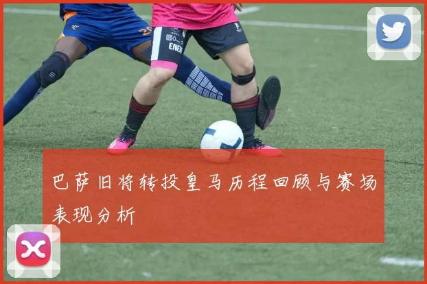巴萨旧将转投皇马历程回顾与赛场表现分析