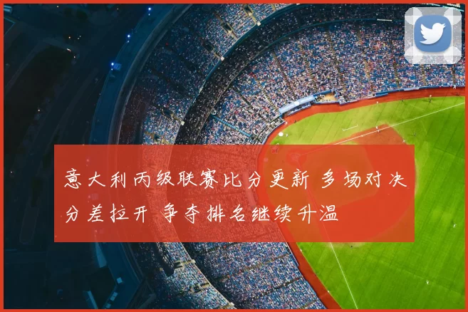 意大利丙级联赛比分更新 多场对决分差拉开 争夺排名继续升温