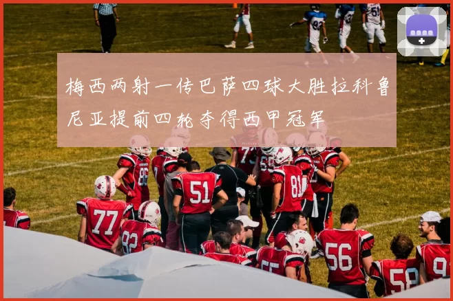 梅西两射一传巴萨四球大胜拉科鲁尼亚提前四轮夺得西甲冠军