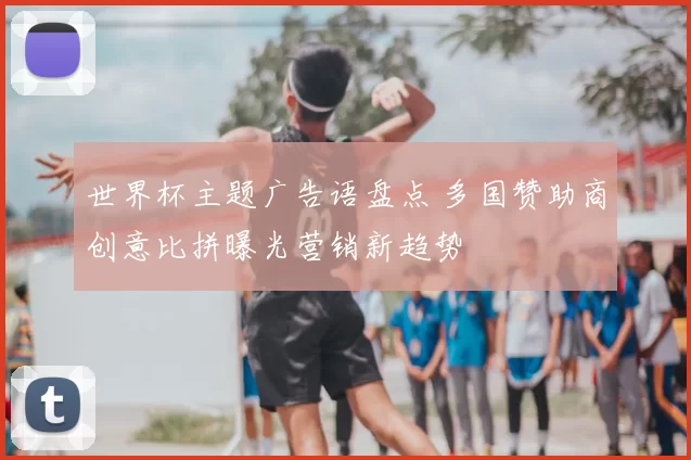 世界杯主题广告语盘点 多国赞助商创意比拼曝光营销新趋势
