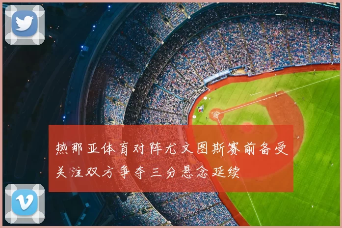 热那亚体育对阵尤文图斯赛前备受关注双方争夺三分悬念延续