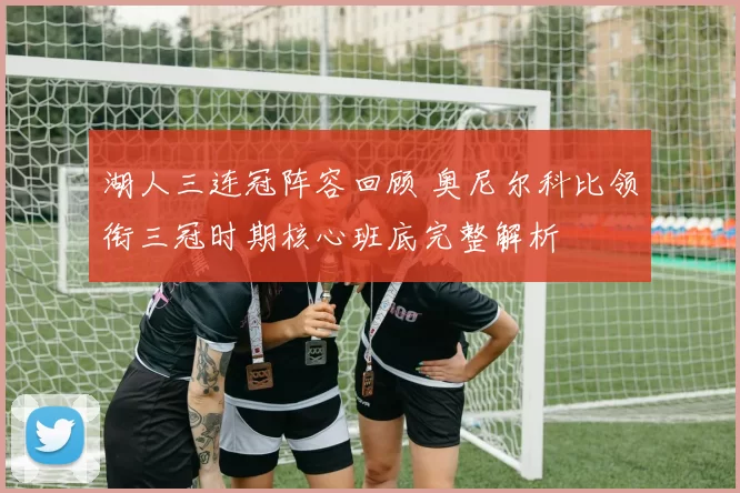 湖人三连冠阵容回顾 奥尼尔科比领衔三冠时期核心班底完整解析