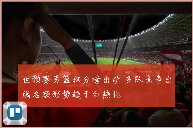 世预赛男篮积分榜出炉 多队竞争出线名额形势趋于白热化