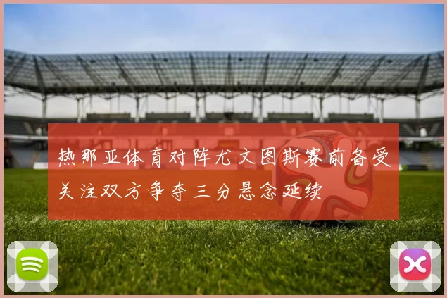 热那亚体育对阵尤文图斯赛前备受关注双方争夺三分悬念延续
