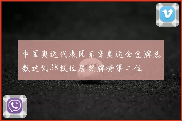 中国奥运代表团东京奥运会金牌总数达到38枚位居奖牌榜第二位
