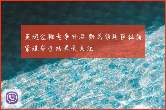 英超金靴竞争升温 凯恩领跑萨拉赫紧追争夺结果受关注