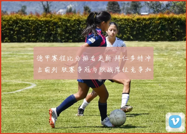 德甲赛程比分排名更新 拜仁多特冲击前列 联赛争冠与欧战席位竞争加剧
