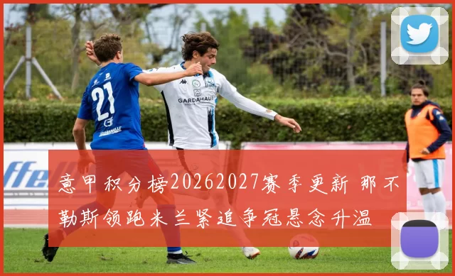 意甲积分榜20262027赛季更新 那不勒斯领跑米兰紧追争冠悬念升温