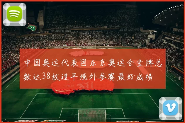 中国奥运代表团东京奥运会金牌总数达38枚追平境外参赛最好成绩