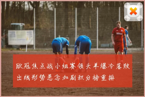 欧冠焦点战小组赛领头羊爆冷落败出线形势悬念加剧积分榜重排