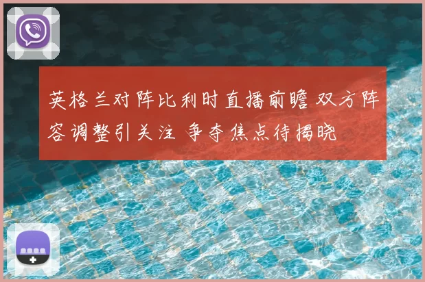 英格兰对阵比利时直播前瞻 双方阵容调整引关注 争夺焦点待揭晓