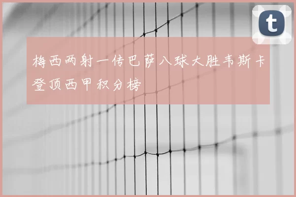 梅西两射一传巴萨八球大胜韦斯卡登顶西甲积分榜