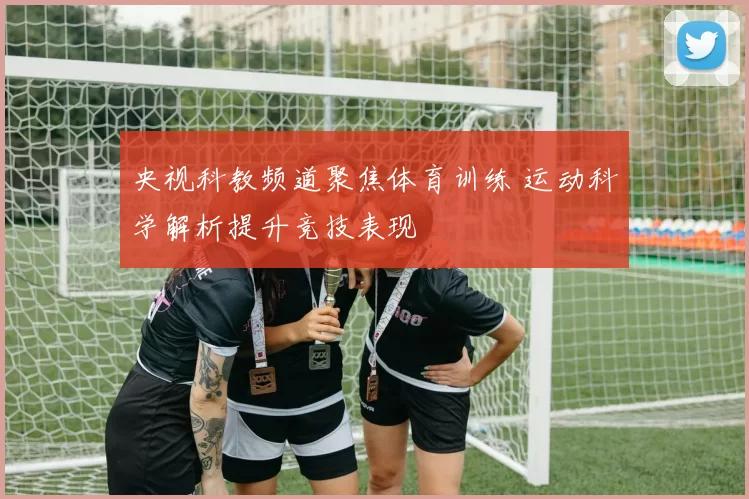 央视科教频道聚焦体育训练 运动科学解析提升竞技表现