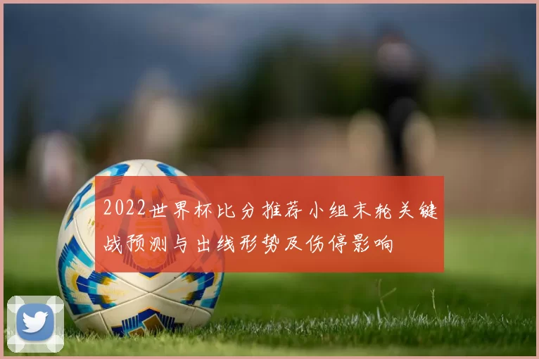 2022世界杯比分推荐小组末轮关键战预测与出线形势及伤停影响