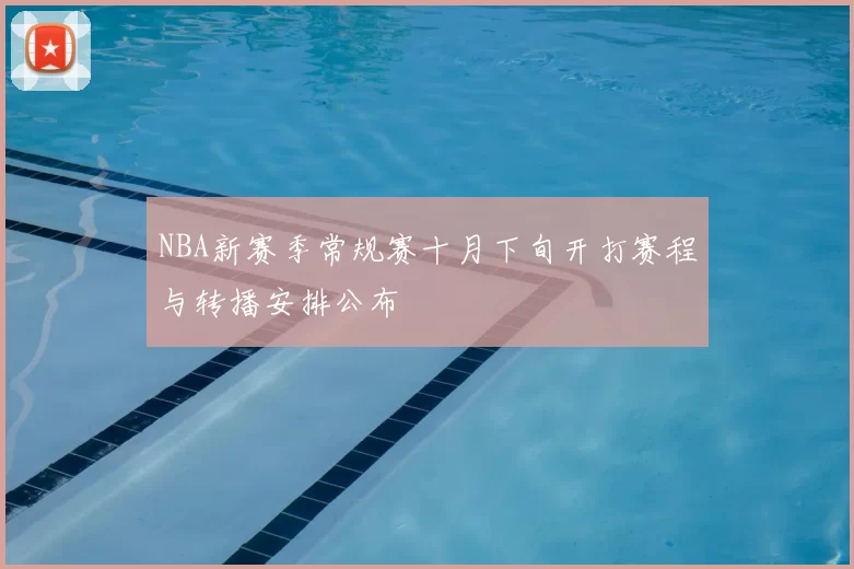 NBA新赛季常规赛十月下旬开打赛程与转播安排公布
