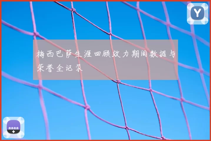 梅西巴萨生涯回顾效力期间数据与荣誉全记录