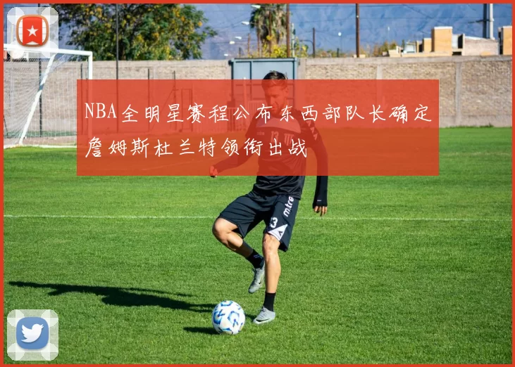 NBA全明星赛程公布东西部队长确定詹姆斯杜兰特领衔出战