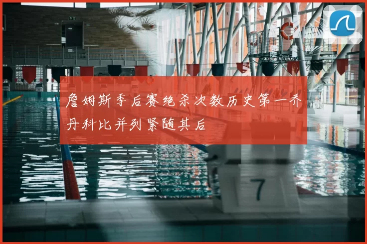詹姆斯季后赛绝杀次数历史第一乔丹科比并列紧随其后