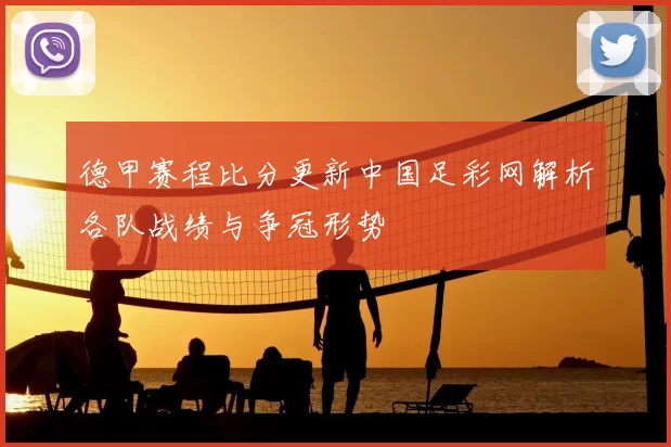 德甲赛程比分更新中国足彩网解析各队战绩与争冠形势